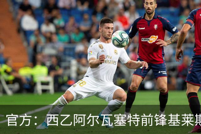 官方：西乙阿尔瓦塞特前锋基莱斯加盟天津津门虎